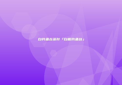 白钓鱼台茶叶「白瓶钓鱼台」