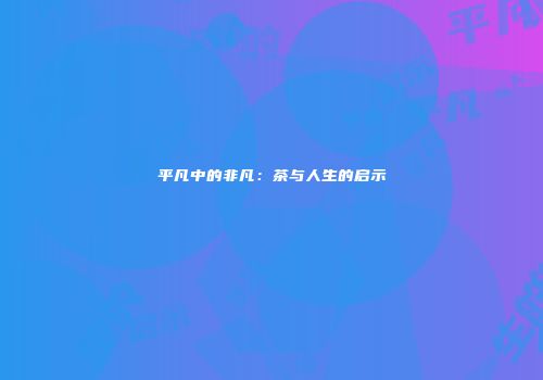 平凡中的非凡：茶与人生的启示
