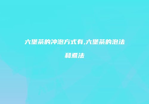 六堡茶的冲泡方式有,六堡茶的泡法和煮法
