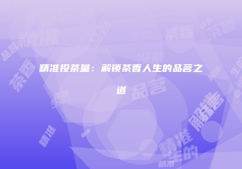 精准投茶量：解锁茶香人生的品茗之道