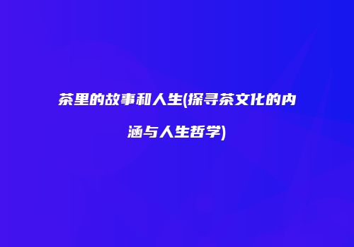 茶里的故事和人生(探寻茶文化的内涵与人生哲学)