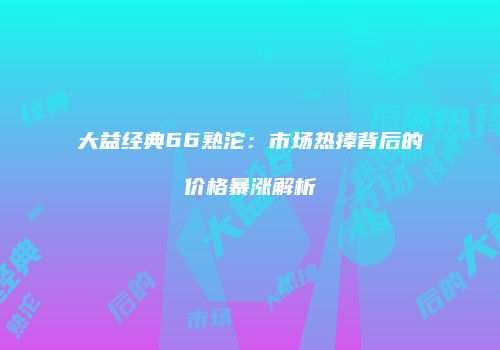 大益经典66熟沱：市场热捧背后的价格暴涨解析