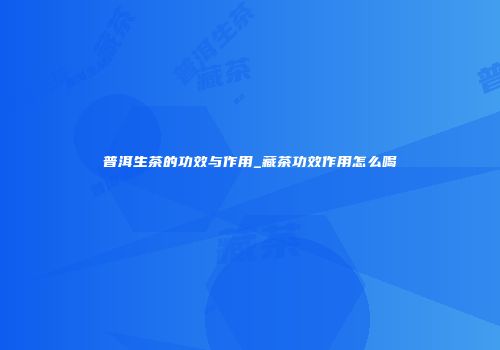 普洱生茶的功效与作用_藏茶功效作用怎么喝
