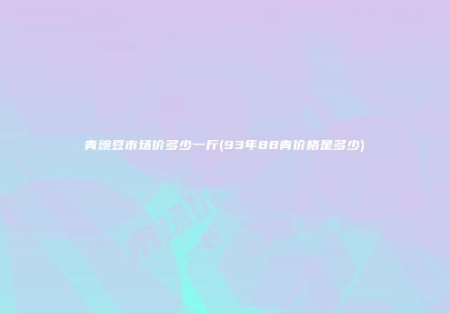 青豌豆市场价多少一斤(93年88青价格是多少)