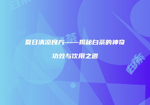 夏日清凉良方——揭秘白茶的神奇功效与饮用之道