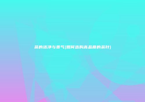 茶的洁净与贵气(如何选购高品质的茶叶)