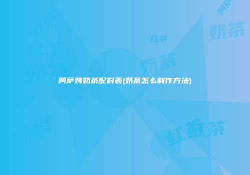阿萨姆奶茶配料表(奶茶怎么制作方法)