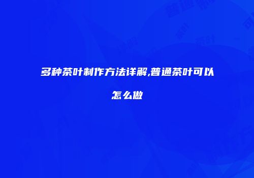 多种茶叶制作方法详解,普通茶叶可以怎么做