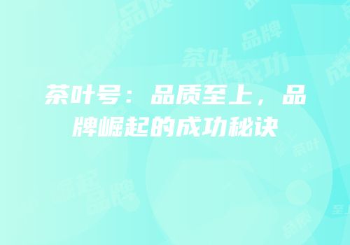 茶叶号：品质至上，品牌崛起的成功秘诀