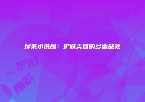 绿茶水洗脸：护肤美容的多重益处