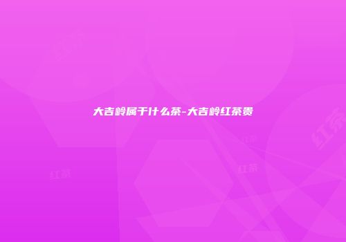 大吉岭属于什么茶-大吉岭红茶贵