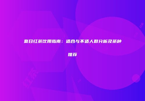 夏日红茶饮用指南：适合与不适人群分析及茶种推荐