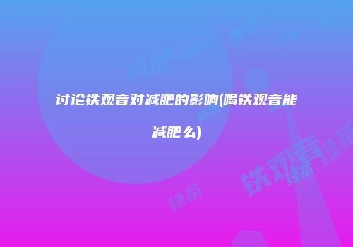 讨论铁观音对减肥的影响(喝铁观音能减肥么)