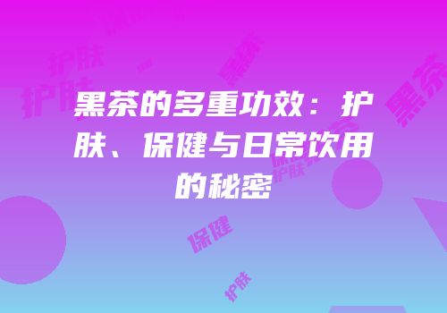 黑茶的多重功效：护肤、保健与日常饮用的秘密