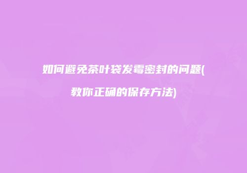 如何避免茶叶袋发霉密封的问题(教你正确的保存方法)