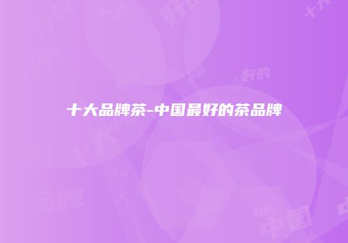 十大品牌茶-中国最好的茶品牌