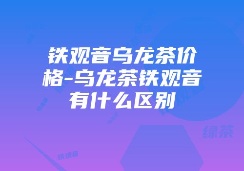 铁观音乌龙茶价格-乌龙茶铁观音有什么区别