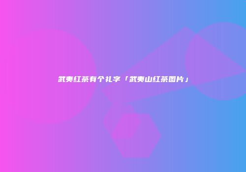武夷红茶有个礼字「武夷山红茶图片」