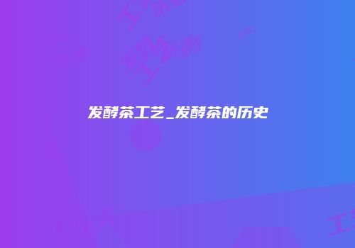 发酵茶工艺_发酵茶的历史