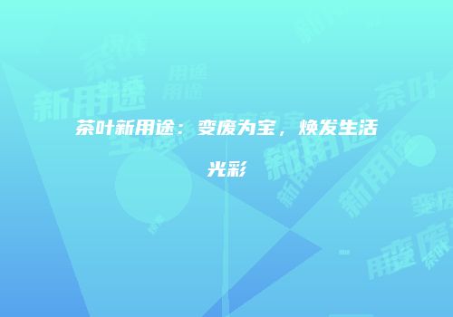 茶叶新用途：变废为宝，焕发生活光彩