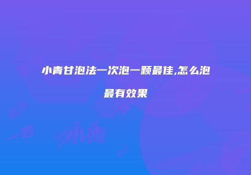 小青甘泡法一次泡一颗最佳,怎么泡最有效果