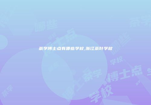 茶学博士点有哪些学校,浙江茶叶学校