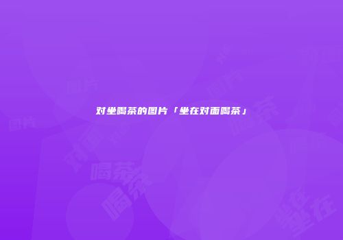对坐喝茶的图片「坐在对面喝茶」