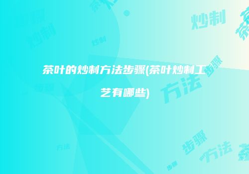 茶叶的炒制方法步骤(茶叶炒制工艺有哪些)