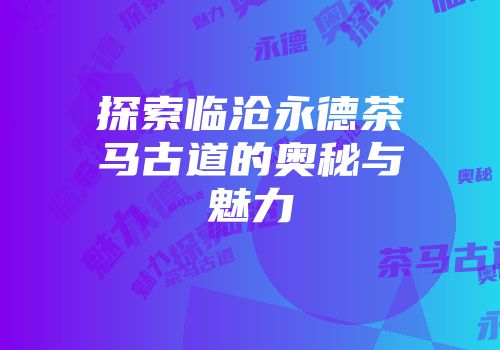 探索临沧永德茶马古道的奥秘与魅力
