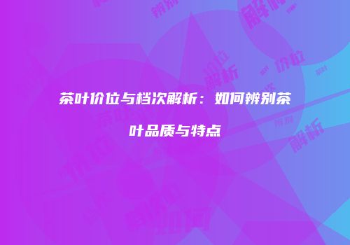 茶叶价位与档次解析：如何辨别茶叶品质与特点