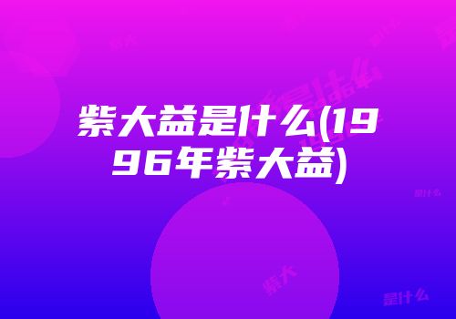 紫大益是什么(1996年紫大益)