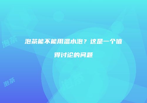 泡茶能不能用温水泡？这是一个值得讨论的问题