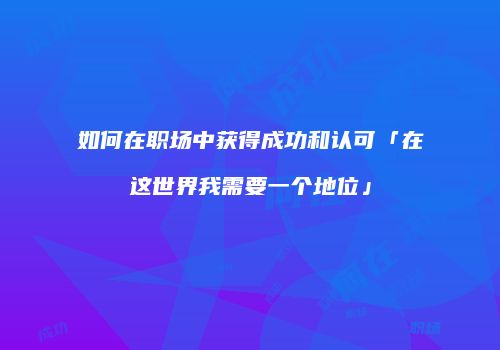 如何在职场中获得成功和认可「在这世界我需要一个地位」