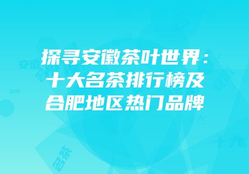 探寻安徽茶叶世界：十大名茶排行榜及合肥地区热门品牌