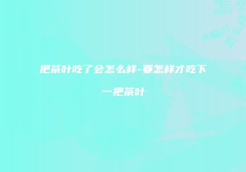 把茶叶吃了会怎么样-要怎样才吃下一把茶叶