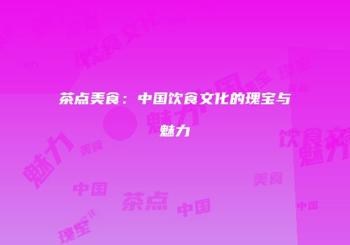 茶点美食：中国饮食文化的瑰宝与魅力
