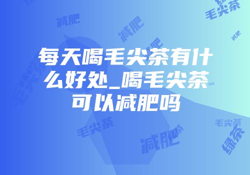 每天喝毛尖茶有什么好处_喝毛尖茶可以减肥吗