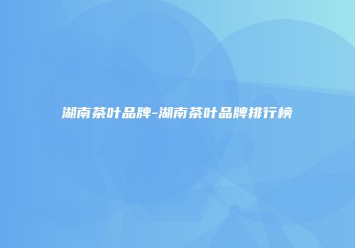 湖南茶叶品牌-湖南茶叶品牌排行榜