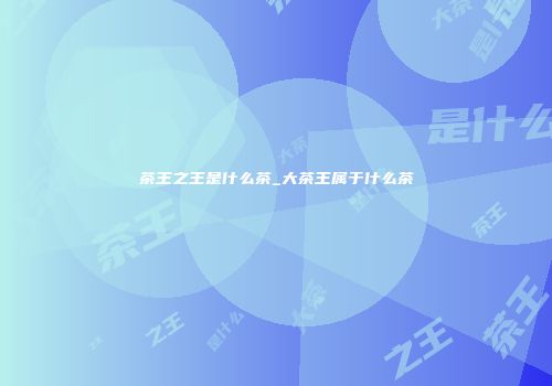 茶王之王是什么茶_大茶王属于什么茶