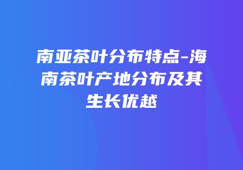 南亚茶叶分布特点-海南茶叶产地分布及其生长优越