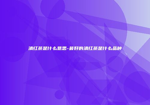 滇红茶是什么意思-最好的滇红茶是什么品种