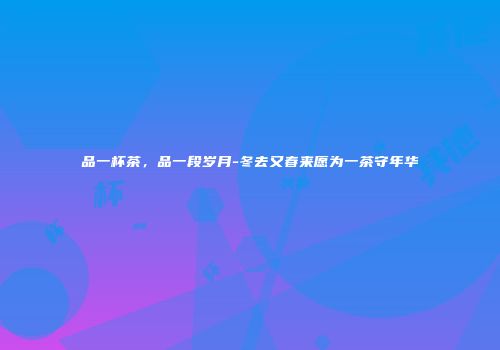 品一杯茶，品一段岁月-冬去又春来愿为一茶守年华