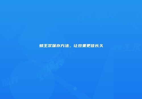 蜂王浆保存方法，让效果更佳长久