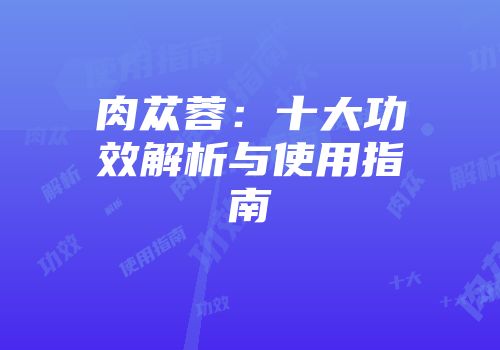肉苁蓉：十大功效解析与使用指南