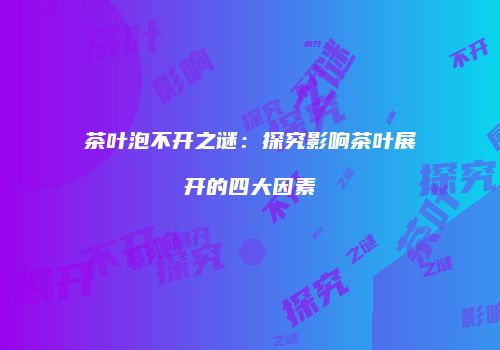 茶叶泡不开之谜：探究影响茶叶展开的四大因素