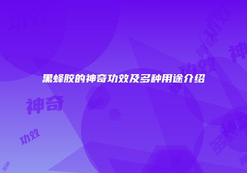 黑蜂胶的神奇功效及多种用途介绍