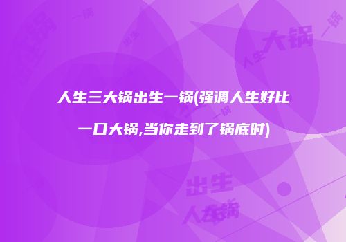 人生三大锅出生一锅(强调人生好比一口大锅,当你走到了锅底时)