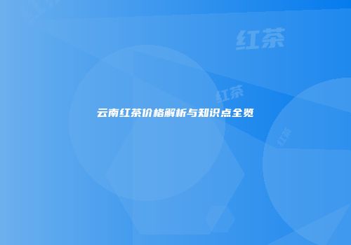 云南红茶价格解析与知识点全览