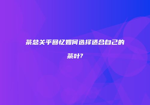 茶总关乎回忆如何选择适合自己的茶叶?