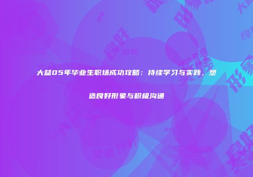 大益05年毕业生职场成功攻略：持续学习与实践，塑造良好形象与积极沟通